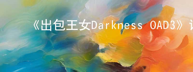 ﻿曹凤文发布﻿《出包王女Darkness OAD3》详情介绍_出包王女Darkness OAD3HD中字在线观看_出包王女Darkness OAD3迅雷下载_日漫